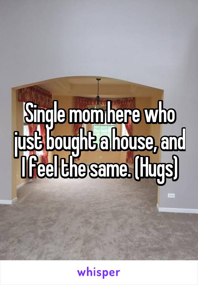 Single mom here who just bought a house, and I feel the same. (Hugs)