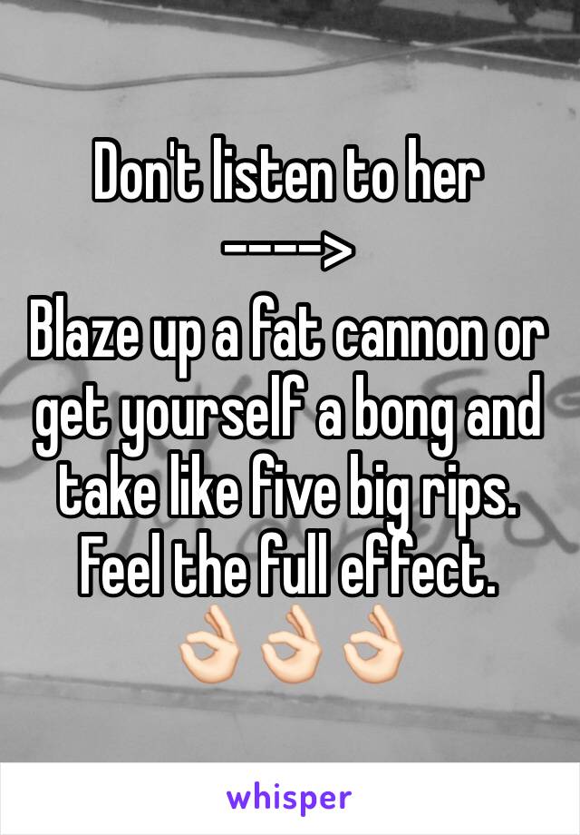 Don't listen to her 
---->
Blaze up a fat cannon or get yourself a bong and take like five big rips. Feel the full effect. 
👌🏻👌🏻👌🏻
