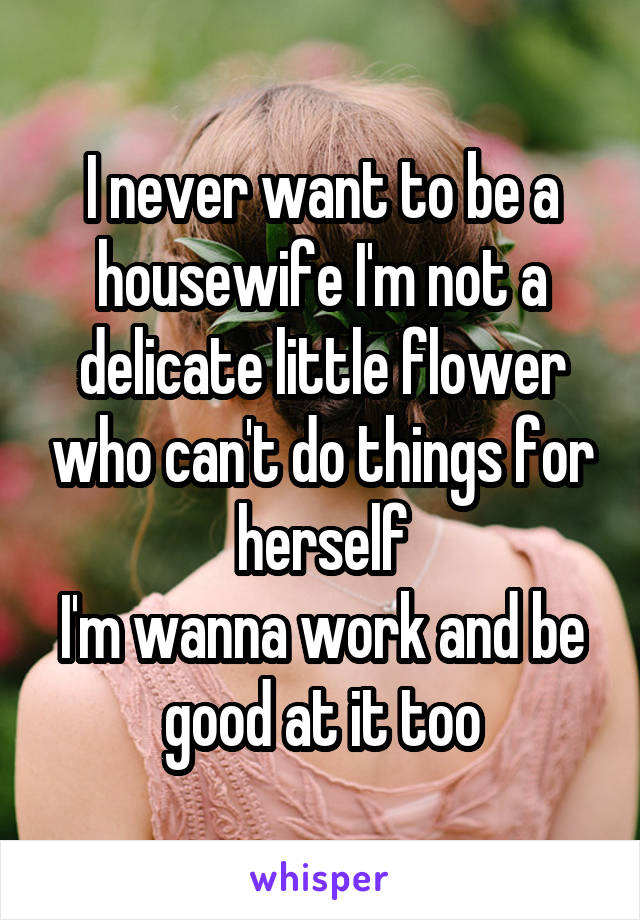 I never want to be a housewife I'm not a delicate little flower who can't do things for herself
I'm wanna work and be good at it too