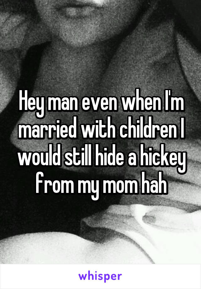 Hey man even when I'm married with children I would still hide a hickey from my mom hah