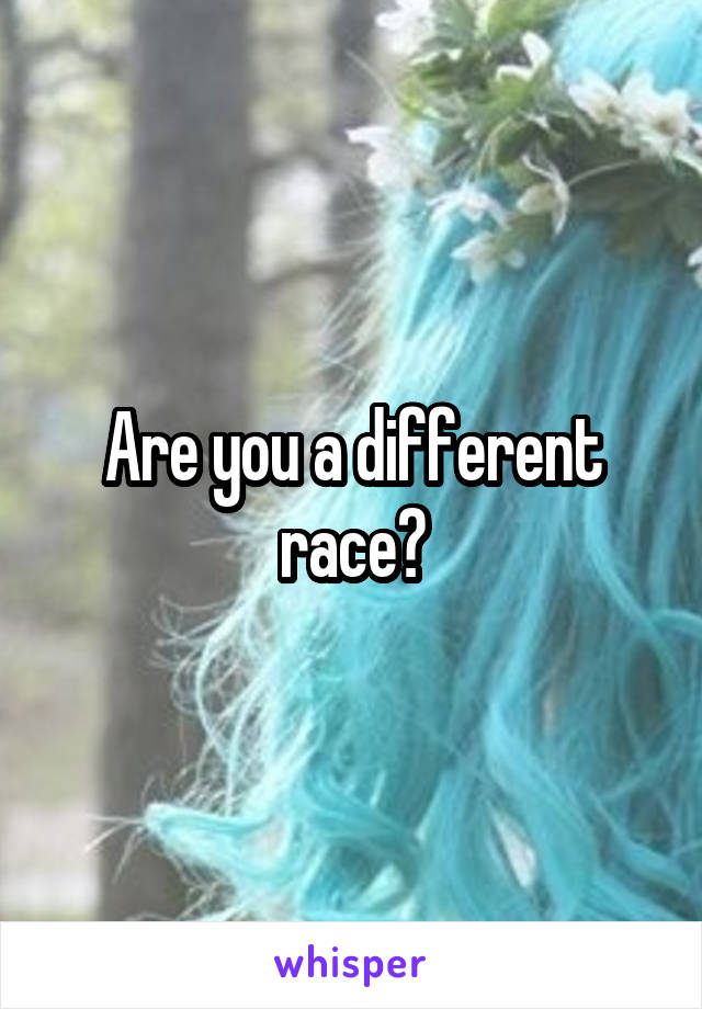 Are you a different race?