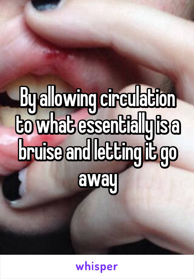 By allowing circulation to what essentially is a bruise and letting it go away