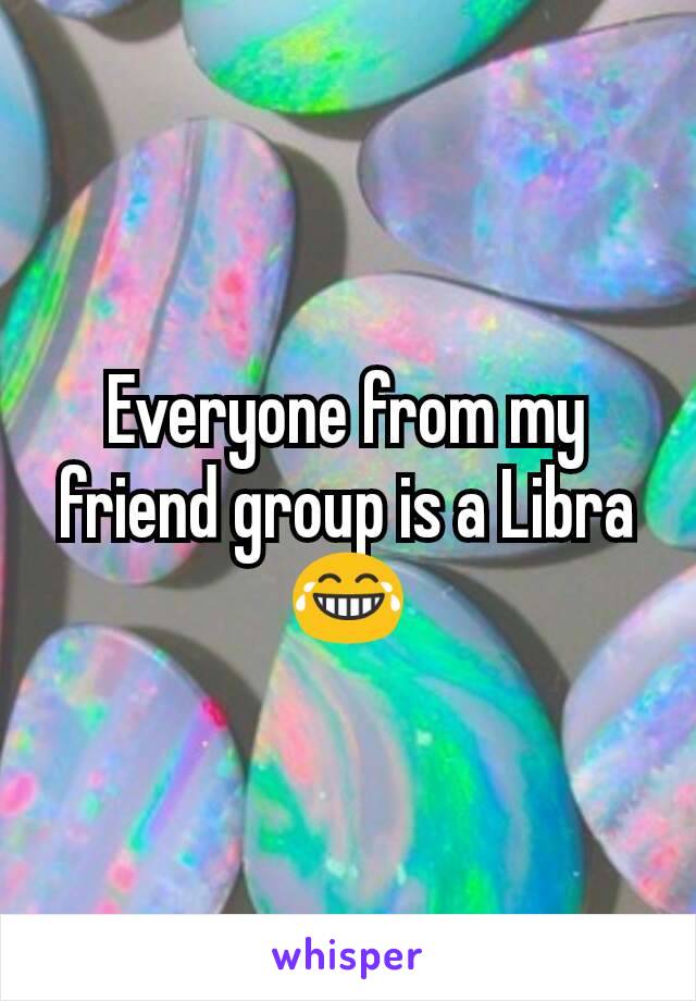 Everyone from my friend group is a Libra 😂