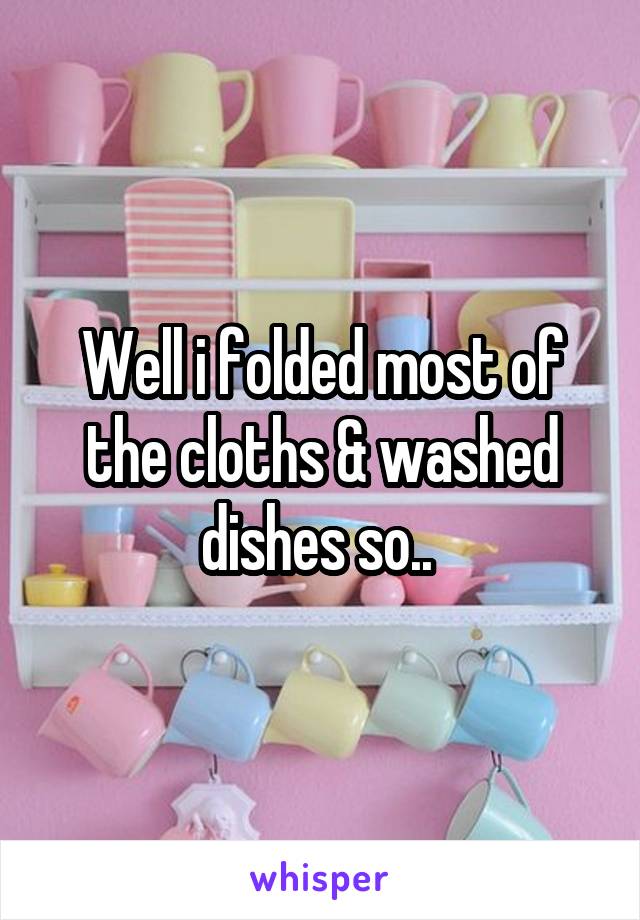Well i folded most of the cloths & washed dishes so.. 