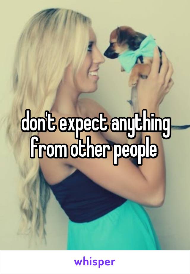 don't expect anything from other people 