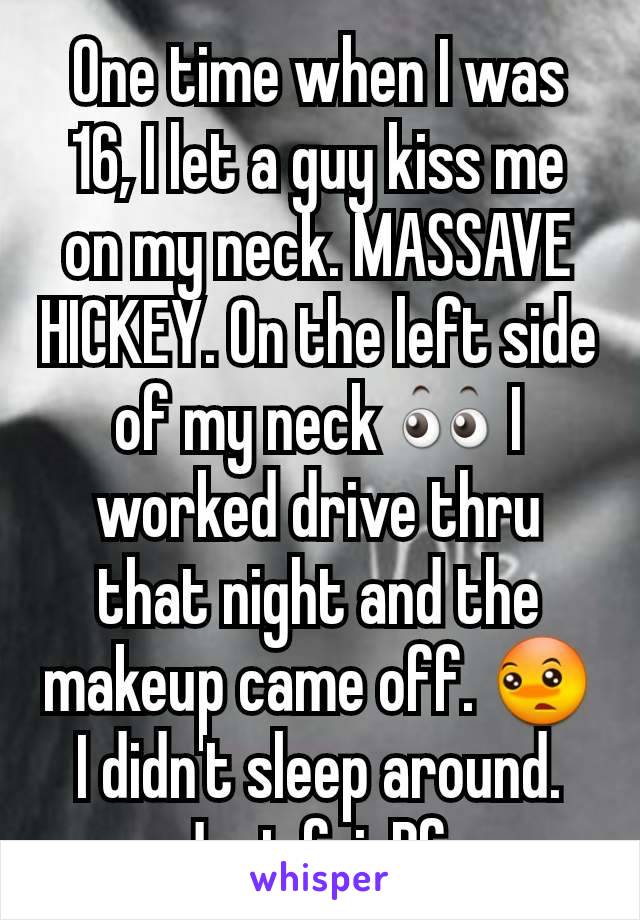 One time when I was 16, I let a guy kiss me on my neck. MASSAVE HICKEY. On the left side of my neck 👀 I worked drive thru that night and the makeup came off. 😳 I didn't sleep around. Just fyi. Bf.