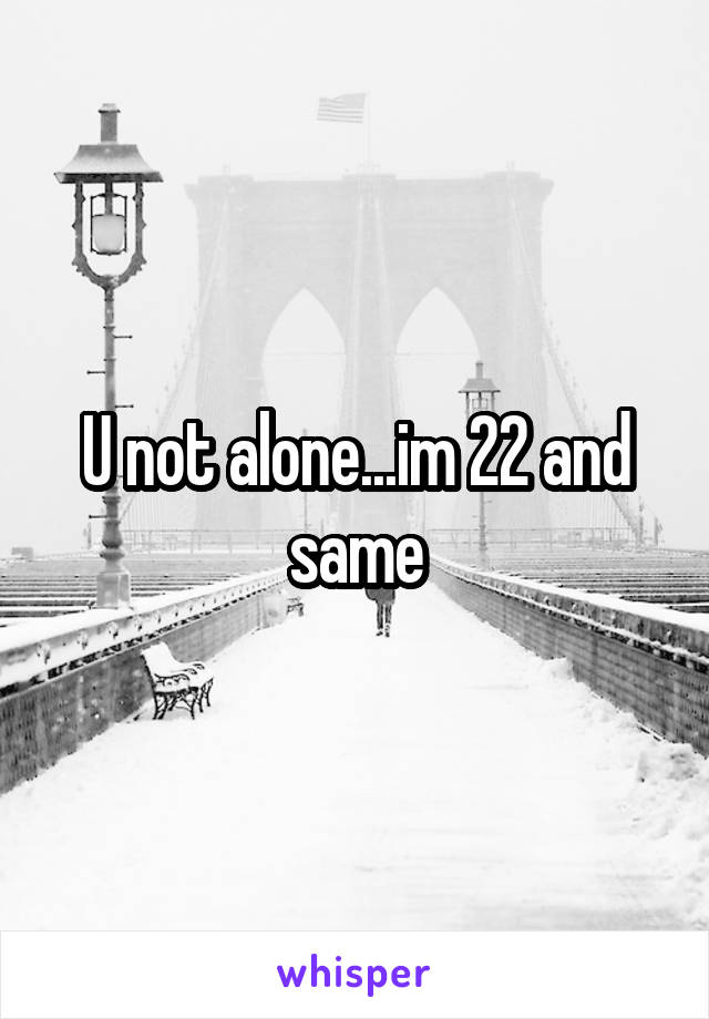 U not alone...im 22 and same