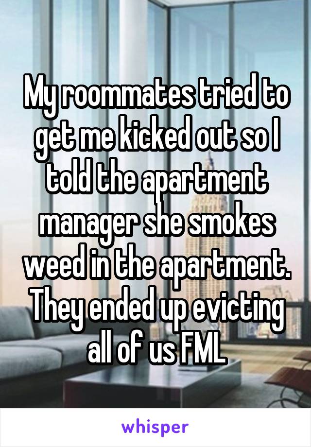 My roommates tried to get me kicked out so I told the apartment manager she smokes weed in the apartment. They ended up evicting all of us FML