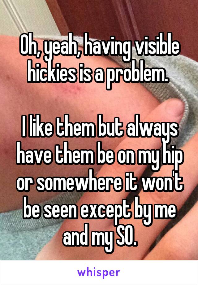 Oh, yeah, having visible hickies is a problem. 

I like them but always have them be on my hip or somewhere it won't be seen except by me and my SO.