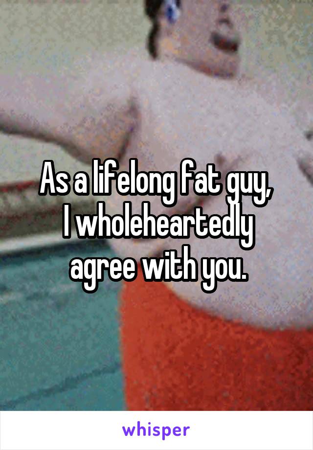 As a lifelong fat guy, 
I wholeheartedly agree with you.