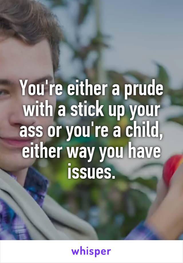 You're either a prude with a stick up your ass or you're a child, either way you have issues.