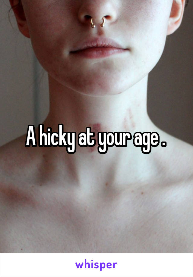 A hicky at your age . 