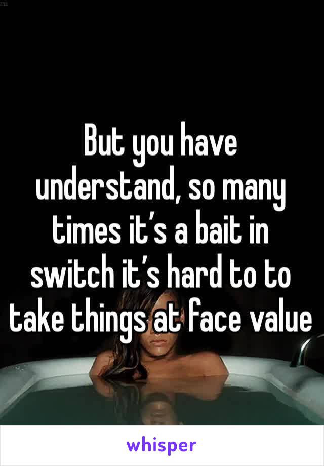 But you have understand, so many times it’s a bait in switch it’s hard to to take things at face value 