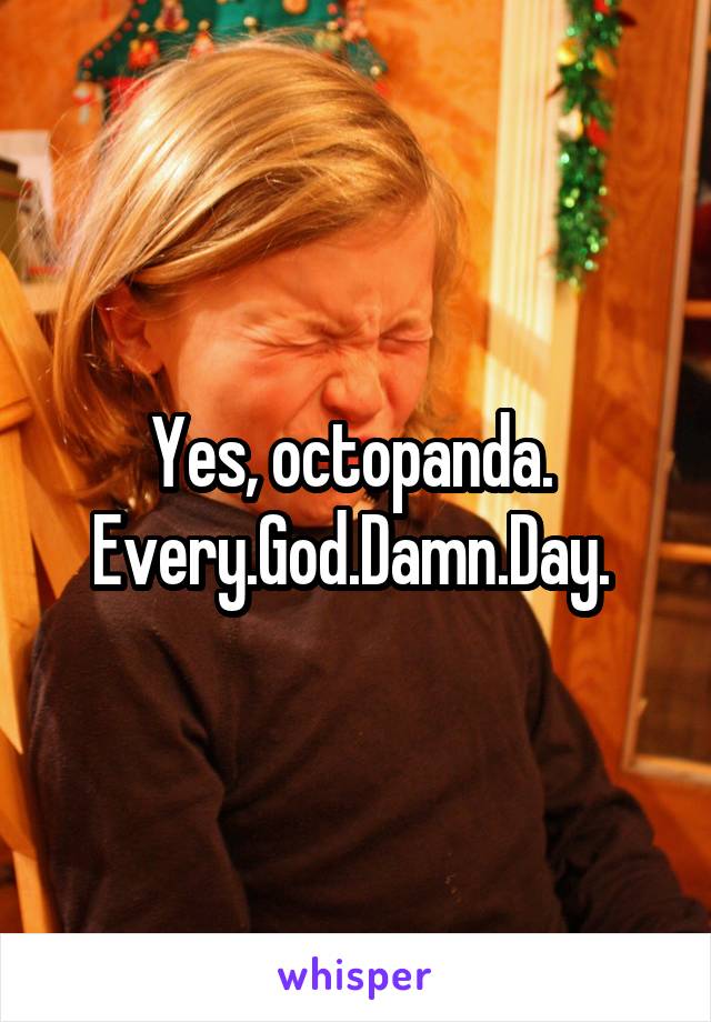 Yes, octopanda. 
Every.God.Damn.Day. 