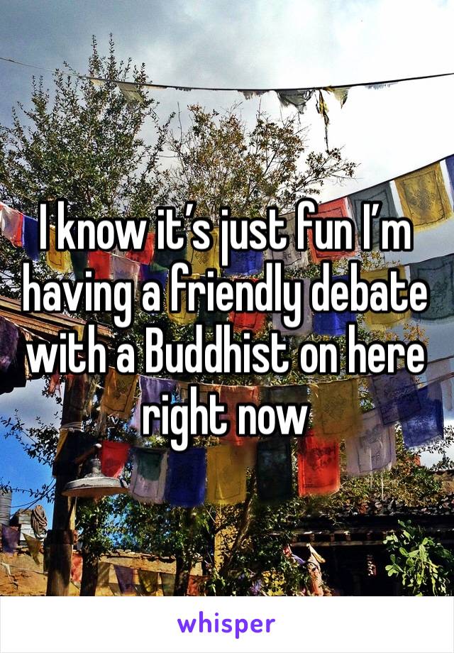 I know it’s just fun I’m having a friendly debate with a Buddhist on here right now 