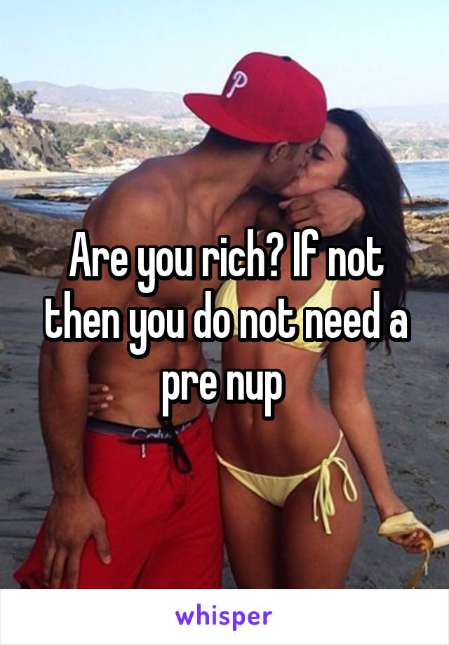 Are you rich? If not then you do not need a pre nup 