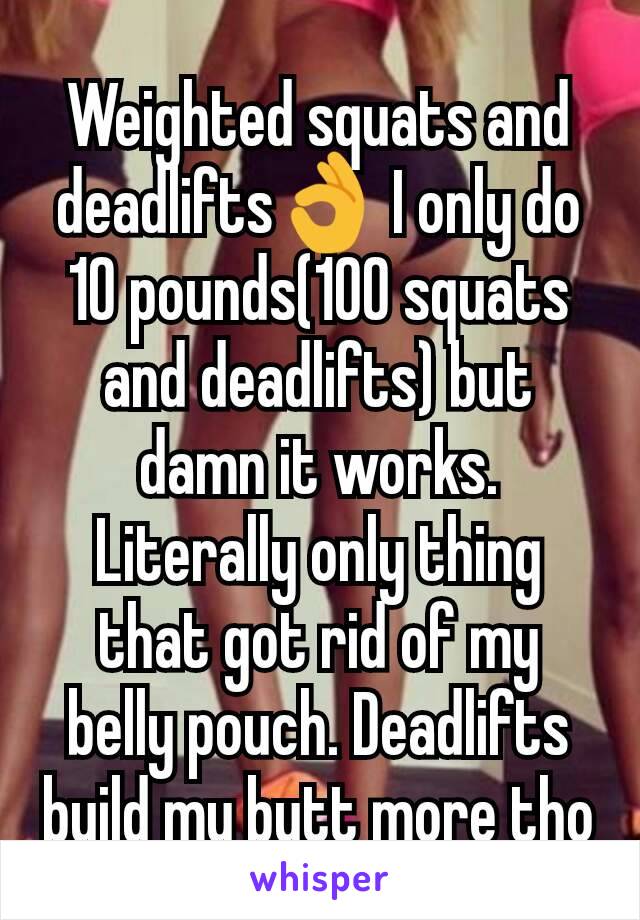 Weighted squats and deadlifts👌 I only do 10 pounds(100 squats and deadlifts) but damn it works. Literally only thing that got rid of my belly pouch. Deadlifts build my butt more tho