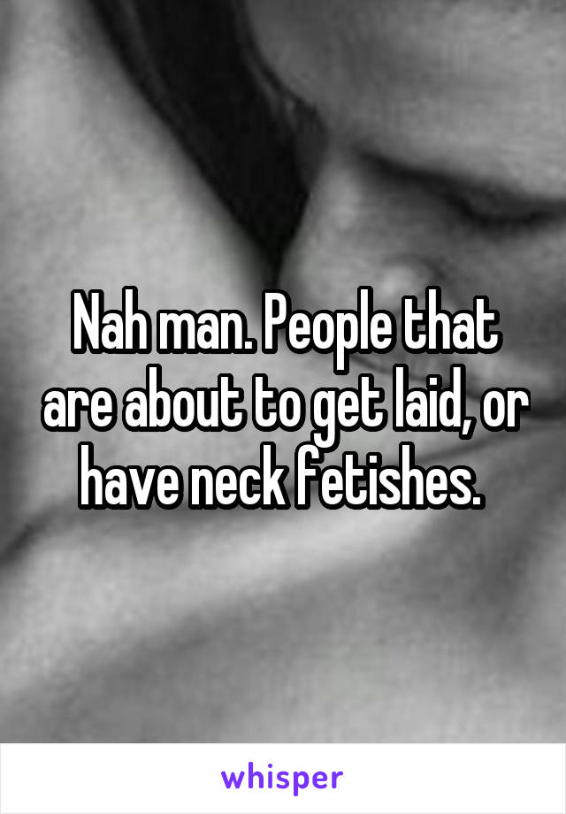 Nah man. People that are about to get laid, or have neck fetishes. 