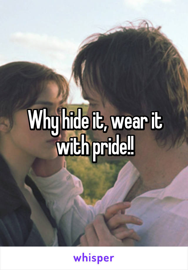Why hide it, wear it with pride!!