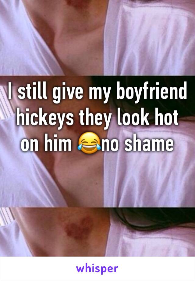 I still give my boyfriend hickeys they look hot on him 😂no shame 