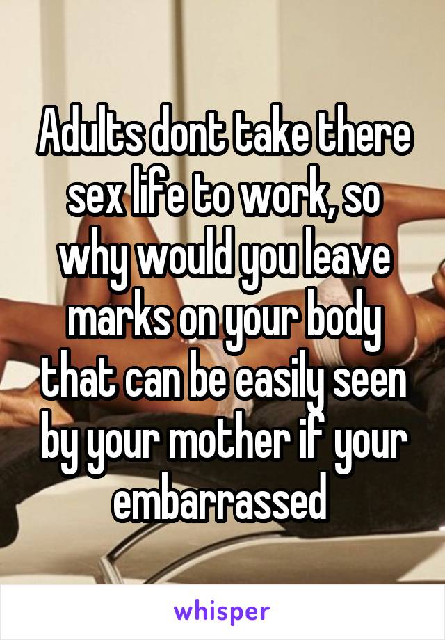 Adults dont take there sex life to work, so why would you leave marks on your body that can be easily seen by your mother if your embarrassed 