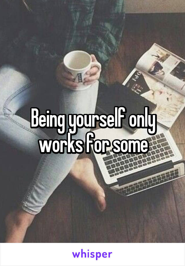 Being yourself only works for some