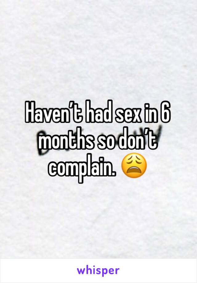 Haven’t had sex in 6 months so don’t complain. 😩