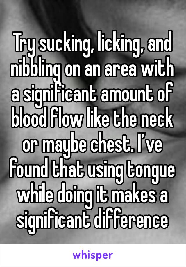 Try sucking, licking, and nibbling on an area with a significant amount of blood flow like the neck or maybe chest. I’ve found that using tongue while doing it makes a significant difference 