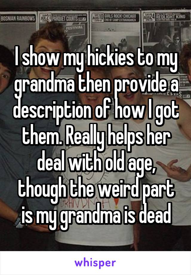 I show my hickies to my grandma then provide a description of how I got them. Really helps her deal with old age, though the weird part is my grandma is dead