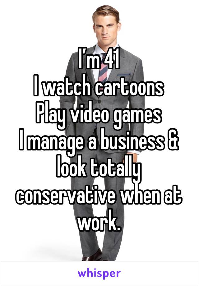 I’m 41
I watch cartoons
Play video games
I manage a business & look totally conservative when at work. 