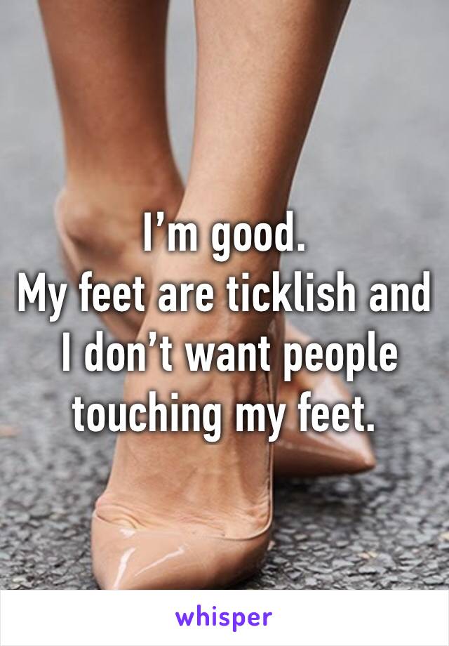 I’m good.
My feet are ticklish and
 I don’t want people touching my feet.