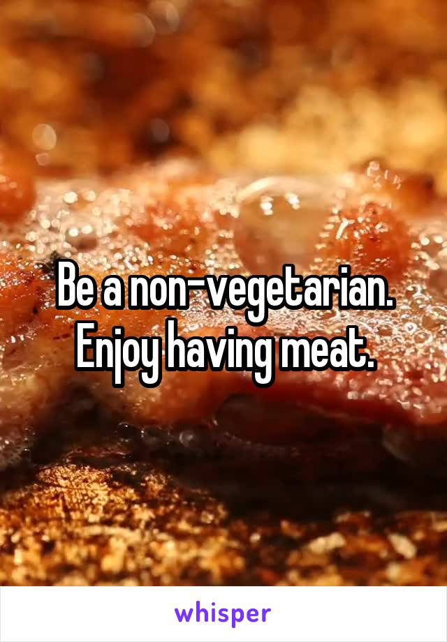 Be a non-vegetarian.
Enjoy having meat.