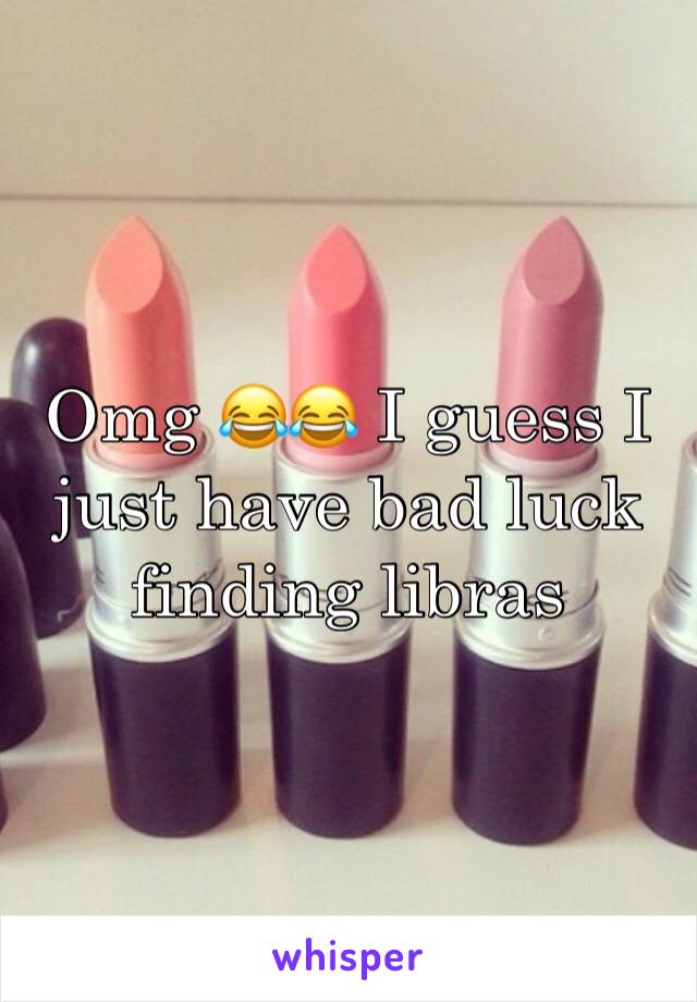 Omg 😂😂 I guess I just have bad luck finding libras 