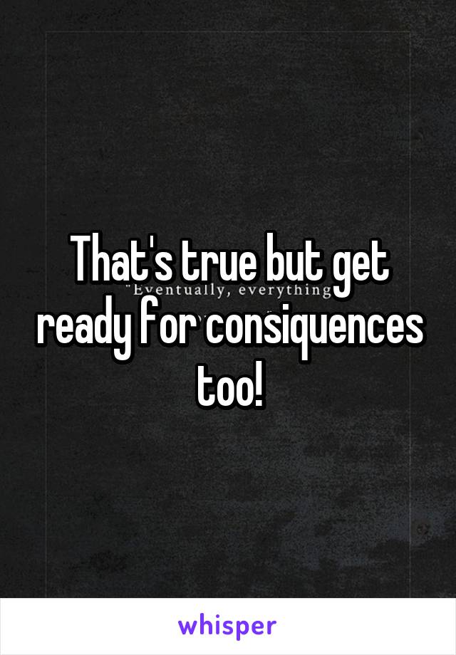 That's true but get ready for consiquences too!