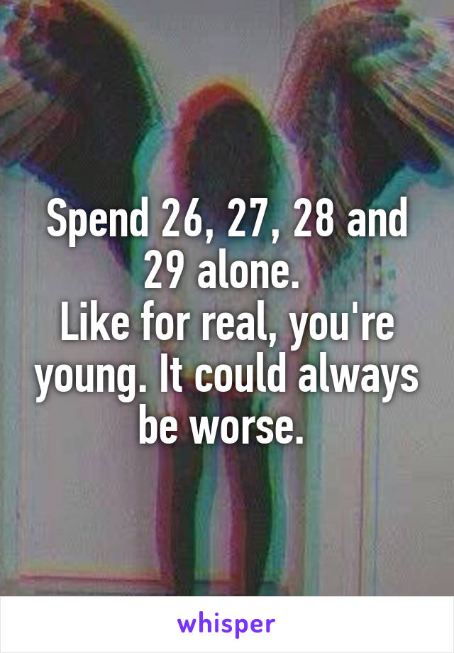 Spend 26, 27, 28 and 29 alone. 
Like for real, you're young. It could always be worse. 
