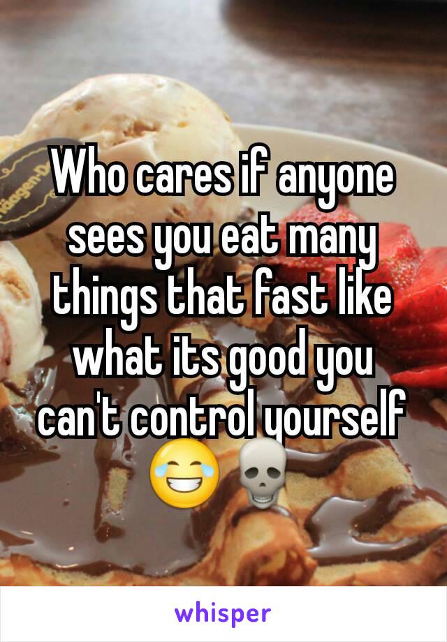 Who cares if anyone sees you eat many things that fast like what its good you can't control yourself 😂💀