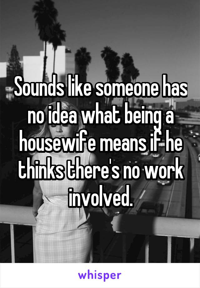 Sounds like someone has no idea what being a housewife means if he thinks there's no work involved.