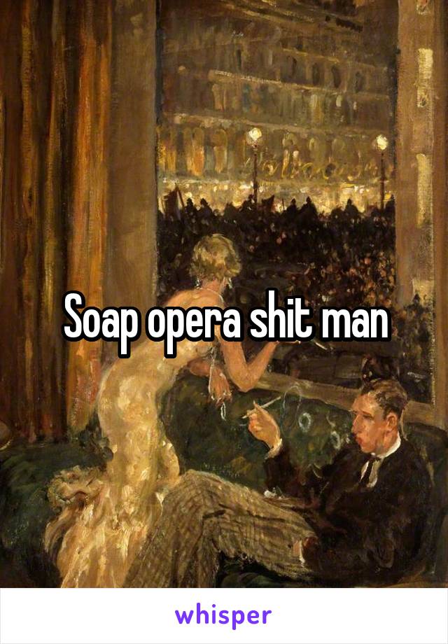 Soap opera shit man