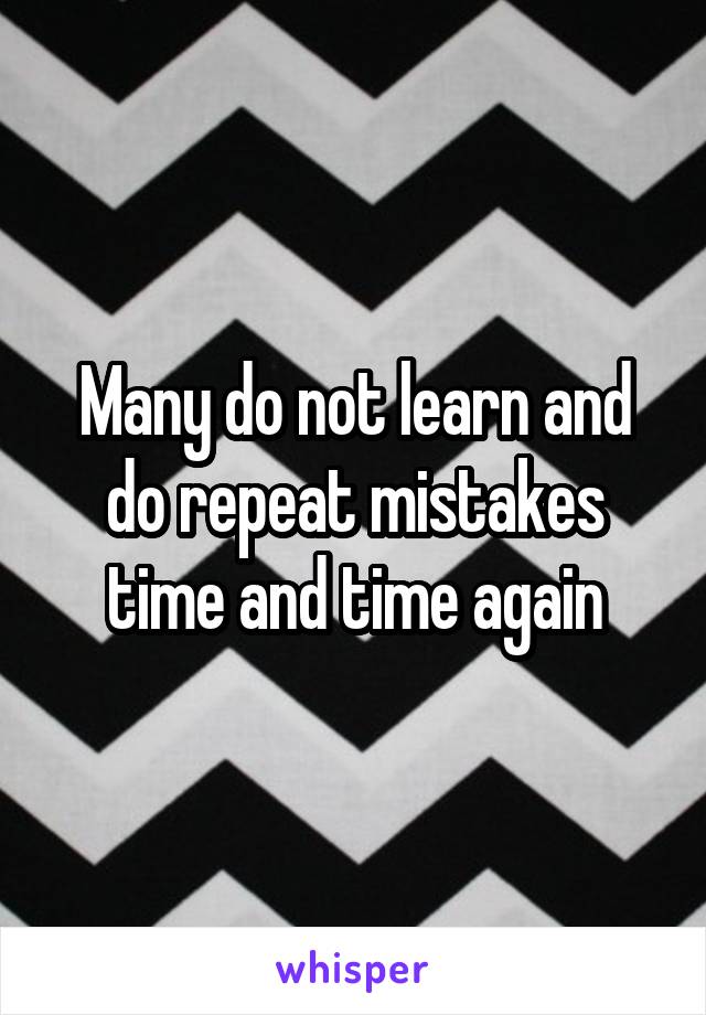 Many do not learn and do repeat mistakes time and time again