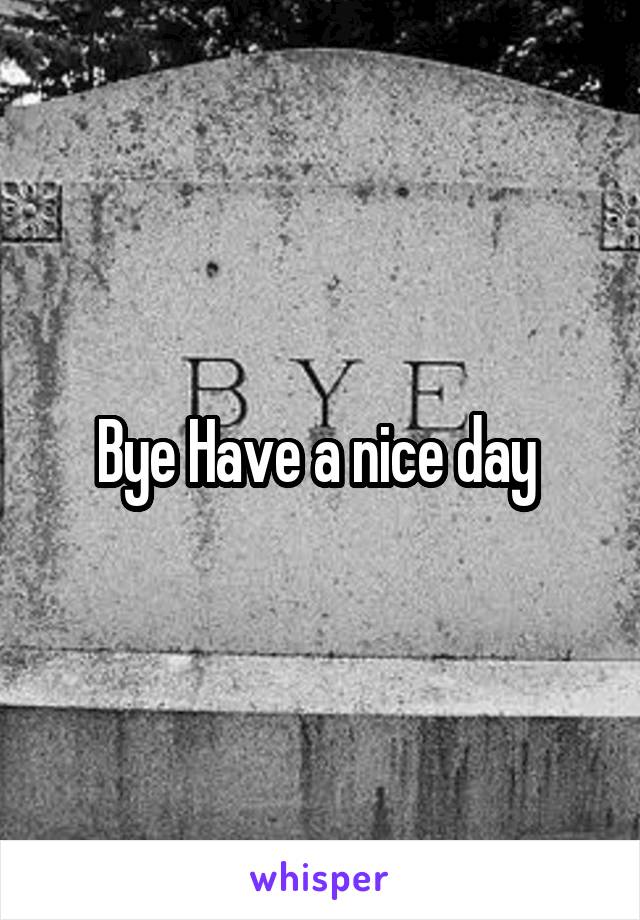 Bye Have a nice day 