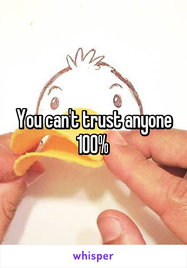 You can't trust anyone 100% 