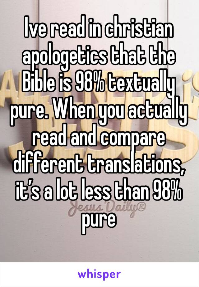 Ive read in christian apologetics that the Bible is 98% textually pure. When you actually read and compare different translations, it’s a lot less than 98% pure