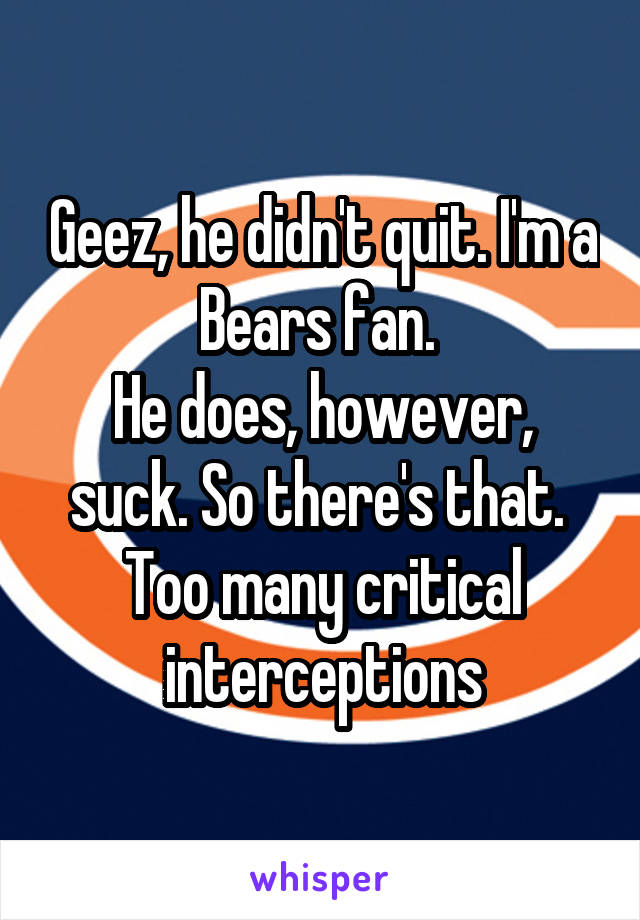 Geez, he didn't quit. I'm a Bears fan. 
He does, however, suck. So there's that. 
Too many critical interceptions