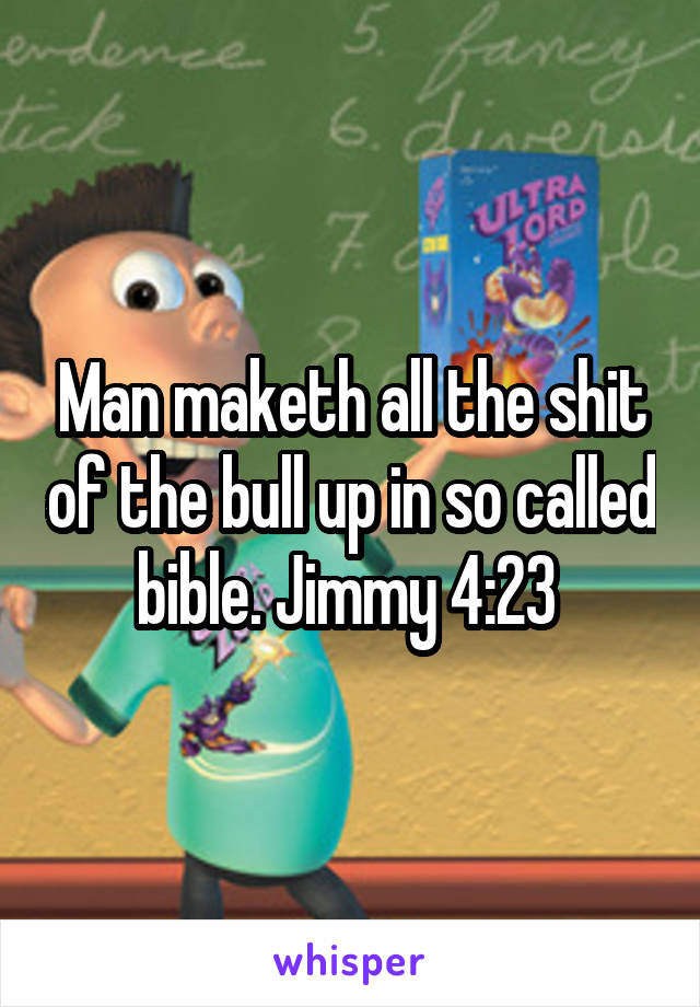 Man maketh all the shit of the bull up in so called bible. Jimmy 4:23 