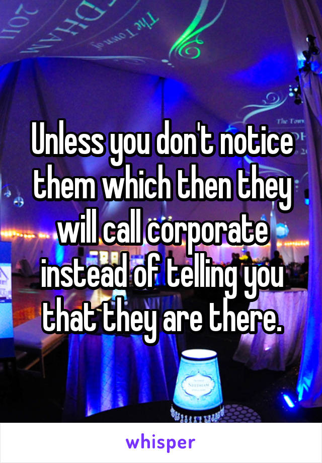 Unless you don't notice them which then they will call corporate instead of telling you that they are there.