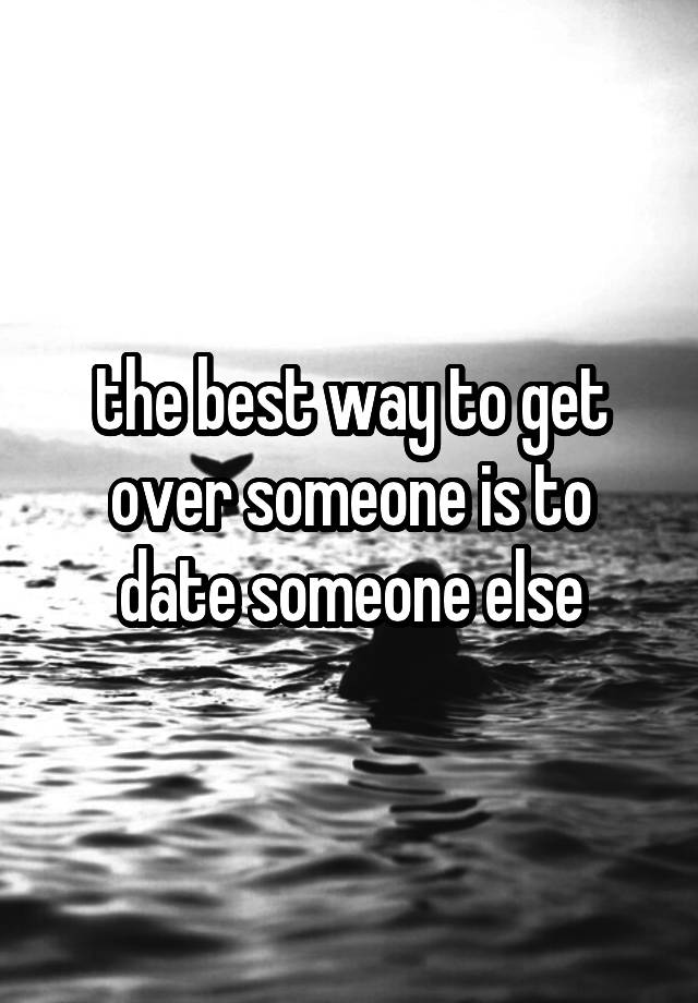 the-best-way-to-get-over-someone-is-to-date-someone-else