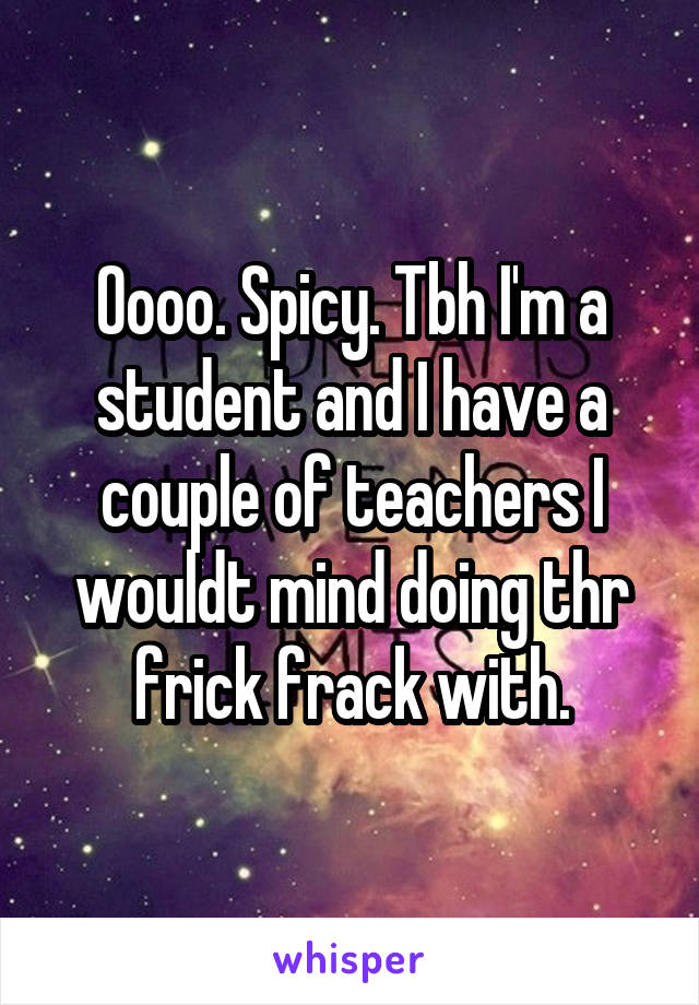 Oooo. Spicy. Tbh I'm a student and I have a couple of teachers I wouldt mind doing thr frick frack with.