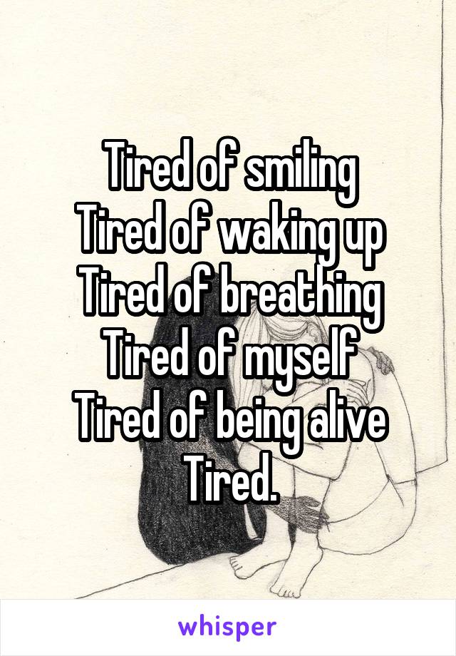 Tired of smiling
Tired of waking up
Tired of breathing
Tired of myself
Tired of being alive
Tired.