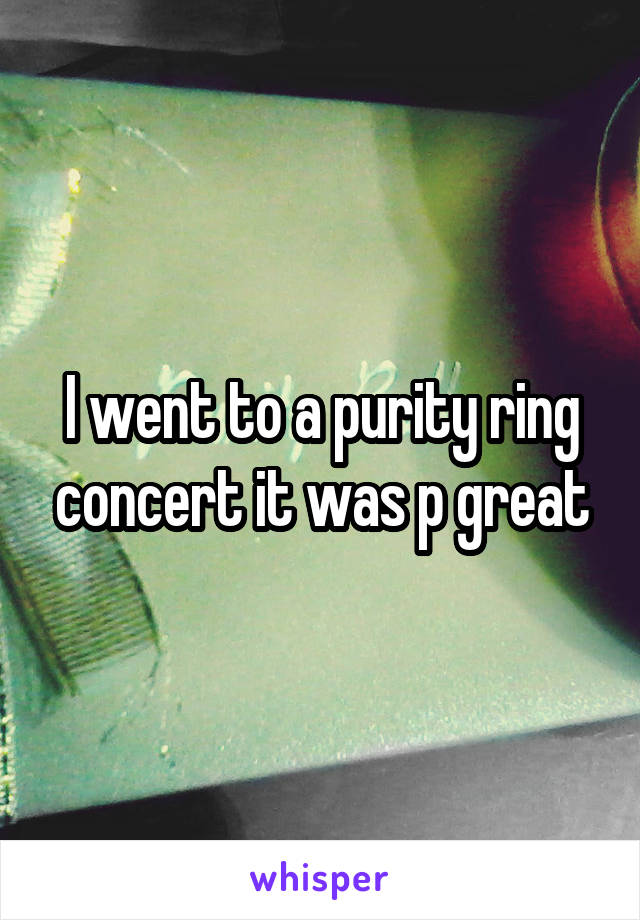 I went to a purity ring concert it was p great