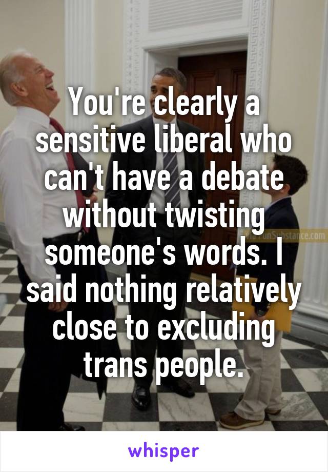 You're clearly a sensitive liberal who can't have a debate without twisting someone's words. I said nothing relatively close to excluding trans people.